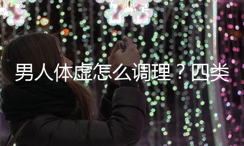 男人体虚怎么调理？四类体虚男人进补方法