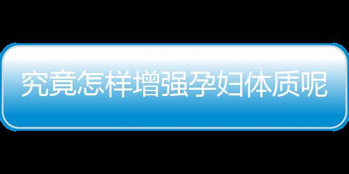 究竟怎样增强孕妇体质呢