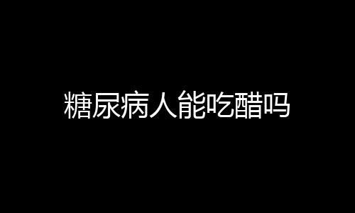 糖尿病人能吃醋吗