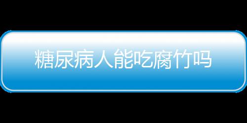 糖尿病人能吃腐竹吗