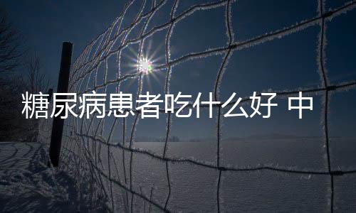 糖尿病患者吃什么好 中医食疗方子介绍