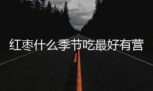 红枣什么季节吃最好有营养？