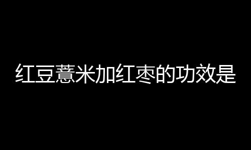 红豆薏米加红枣的功效是什么