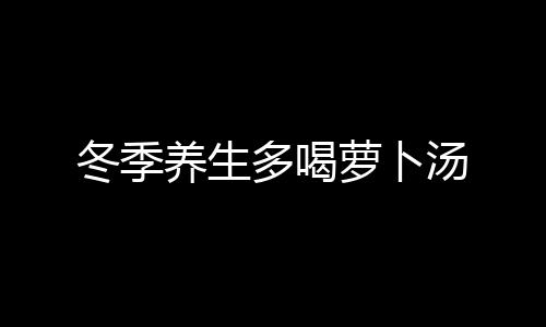 冬季养生多喝萝卜汤