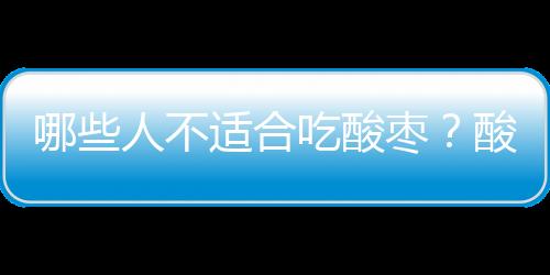 哪些人不适合吃酸枣？酸枣的副作用有哪些