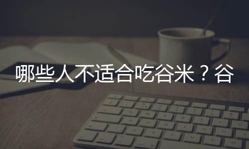 哪些人不适合吃谷米？谷米的副作用有哪些