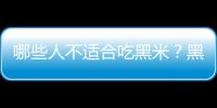 哪些人不适合吃黑米？黑米的副作用有哪些