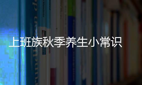 上班族秋季养生小常识 白领人士首选食补方案