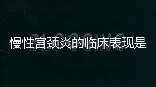 慢性宫颈炎的临床表现是什么？