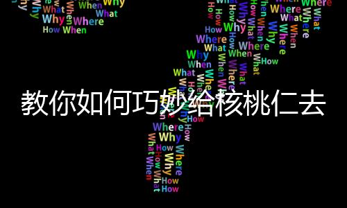 教你如何巧妙给核桃仁去皮