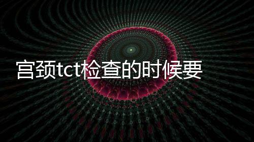 宫颈tct检查的时候要注意什么