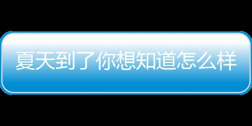 夏天到了你想知道怎么样去火吗