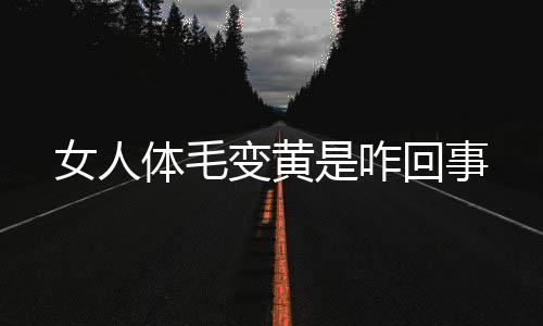 女人体毛变黄是咋回事