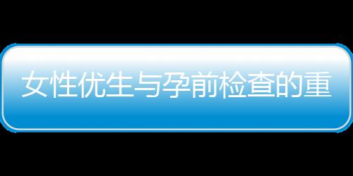 女性优生与孕前检查的重要性