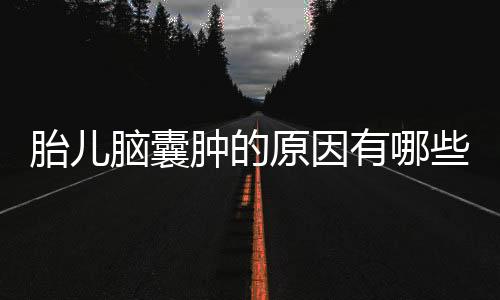 胎儿脑囊肿的原因有哪些