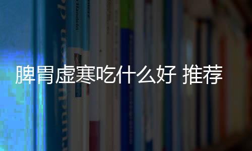 脾胃虚寒吃什么好 推荐五款暖胃食疗