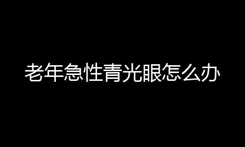 老年急性青光眼怎么办