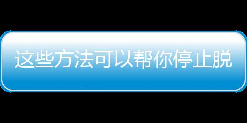 这些方法可以帮你停止脱发！