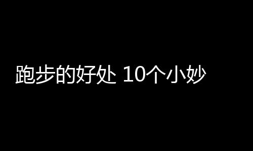 跑步的好处 10个小妙招让你远离枯燥