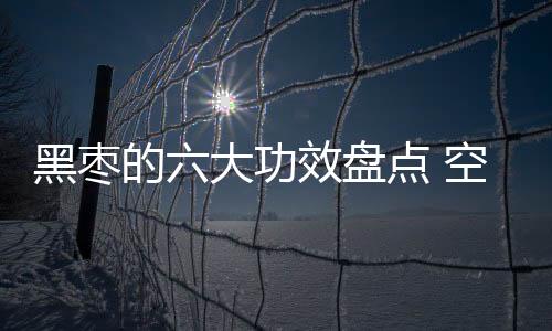 黑枣的六大功效盘点 空腹最好别吃黑枣